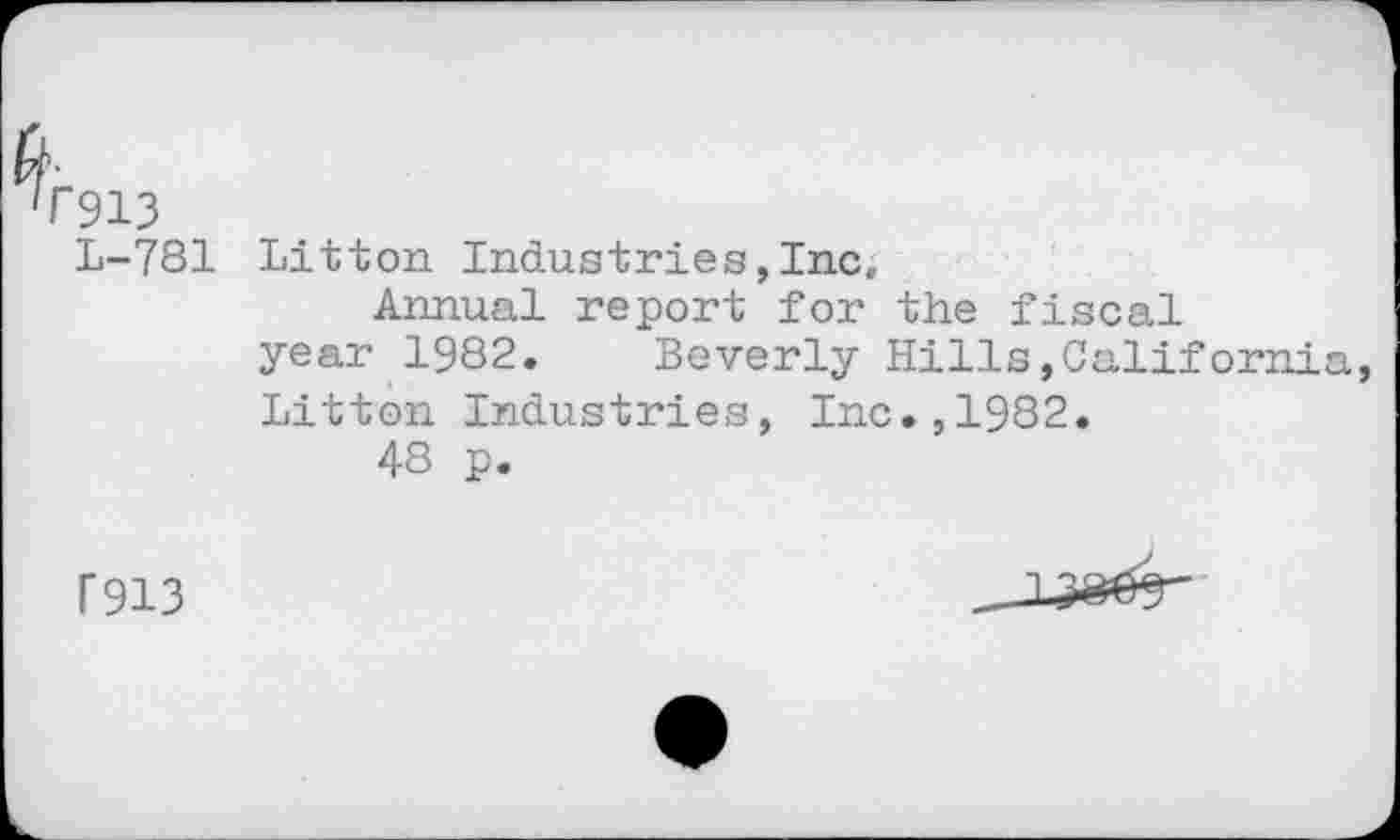 ﻿P913
L-781
Litton Industries,Incc
Annual report for the fiscal year 1982. Beverly Hills»California Litton Industries, Inc.,1982.
48 p.
F913